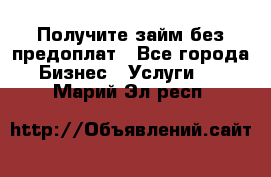 Получите займ без предоплат - Все города Бизнес » Услуги   . Марий Эл респ.